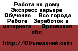 Работа на дому. Экспресс-карьера. Обучение. - Все города Работа » Заработок в интернете   . Орловская обл.